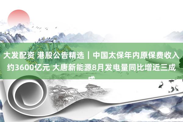大发配资 港股公告精选｜中国太保年内原保费收入约3600亿元 大唐新能源8月发电量同比增近三成