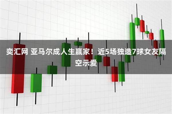 奕汇网 亚马尔成人生赢家！近5场独造7球女友隔空示爱