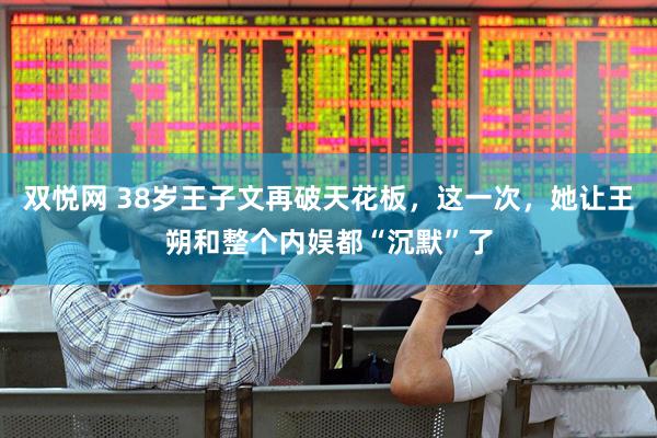 双悦网 38岁王子文再破天花板，这一次，她让王朔和整个内娱都“沉默”了