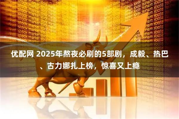 优配网 2025年熬夜必刷的5部剧，成毅、热巴、古力娜扎上榜，惊喜又上瘾