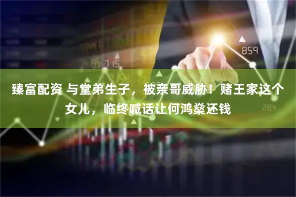 臻富配资 与堂弟生子，被亲哥威胁！赌王家这个女儿，临终喊话让何鸿燊还钱