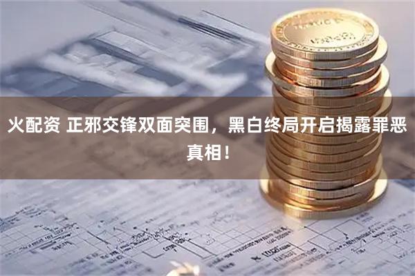 火配资 正邪交锋双面突围，黑白终局开启揭露罪恶真相！