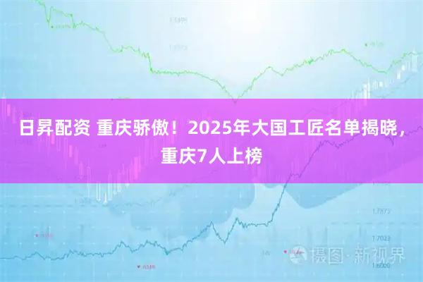 日昇配资 重庆骄傲！2025年大国工匠名单揭晓，重庆7人上榜