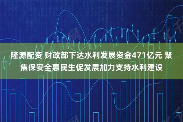 隆源配资 财政部下达水利发展资金471亿元 聚焦保安全惠民生促发展加力支持水利建设