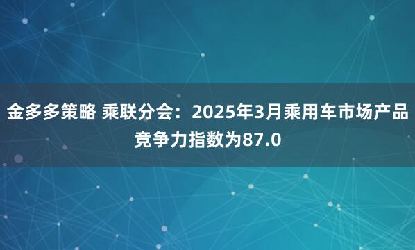 金多多策略 乘联分会：2025年3月乘用车市场产品竞争力指数为87.0