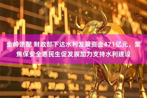 金岭速配 财政部下达水利发展资金471亿元，聚焦保安全惠民生促发展加力支持水利建设