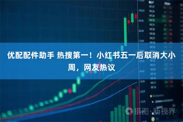 优配配件助手 热搜第一！小红书五一后取消大小周，网友热议