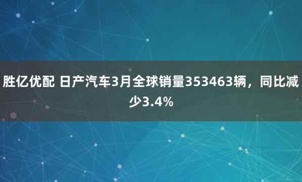 胜亿优配 日产汽车3月全球销量353463辆，同比减少3.4%
