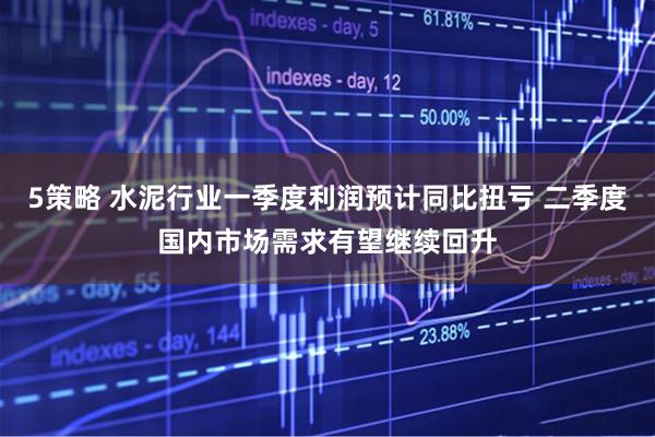 5策略 水泥行业一季度利润预计同比扭亏 二季度国内市场需求有望继续回升