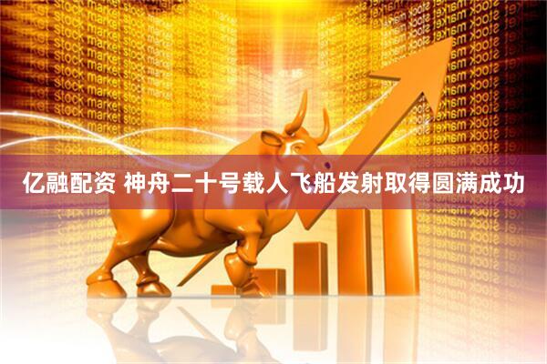 亿融配资 神舟二十号载人飞船发射取得圆满成功