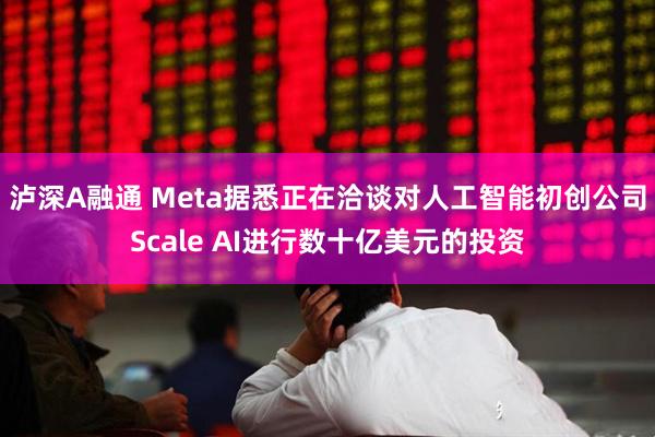 泸深A融通 Meta据悉正在洽谈对人工智能初创公司Scale AI进行数十亿美元的投资