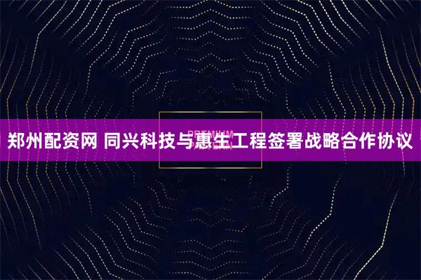 郑州配资网 同兴科技与惠生工程签署战略合作协议