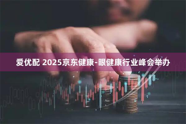 爱优配 2025京东健康-眼健康行业峰会举办