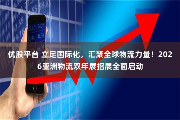 优股平台 立足国际化，汇聚全球物流力量！2026亚洲物流双年展招展全面启动