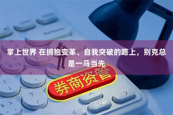 掌上世界 在拥抱变革、自我突破的路上，别克总是一马当先