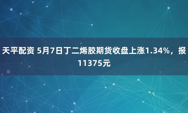 天平配资 5月7日丁二烯胶期货收盘上涨1.34%，报11375元