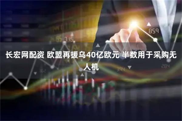 长宏网配资 欧盟再援乌40亿欧元 半数用于采购无人机