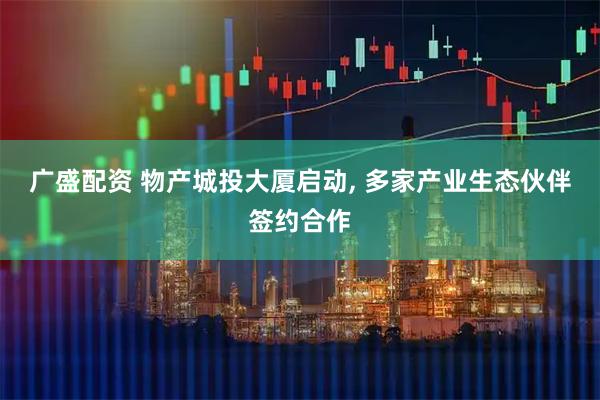 广盛配资 物产城投大厦启动, 多家产业生态伙伴签约合作