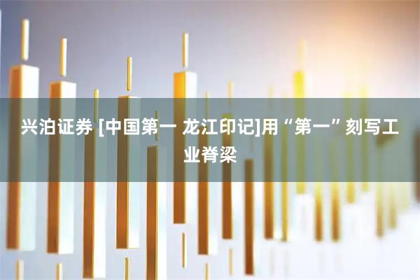 兴泊证券 [中国第一 龙江印记]用“第一”刻写工业脊梁