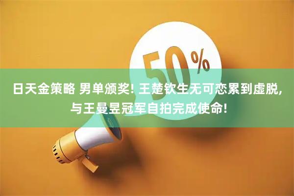 日天金策略 男单颁奖! 王楚钦生无可恋累到虚脱, 与王曼昱冠军自拍完成使命!