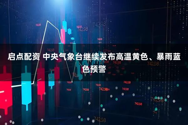 启点配资 中央气象台继续发布高温黄色、暴雨蓝色预警