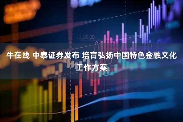 牛在线 中泰证券发布 培育弘扬中国特色金融文化工作方案