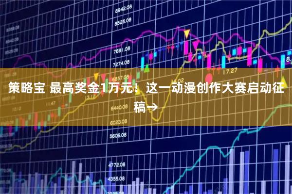 策略宝 最高奖金1万元！这一动漫创作大赛启动征稿→