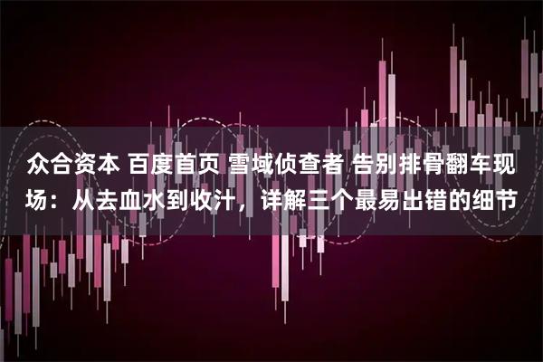 众合资本 百度首页 雪域侦查者 告别排骨翻车现场：从去血水到收汁，详解三个最易出错的细节