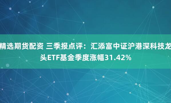 精选期货配资 三季报点评：汇添富中证沪港深科技龙头ETF基金季度涨幅31.42%