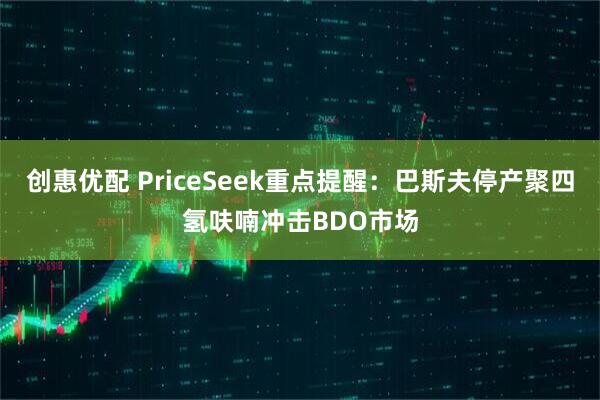 创惠优配 PriceSeek重点提醒：巴斯夫停产聚四氢呋喃冲击BDO市场