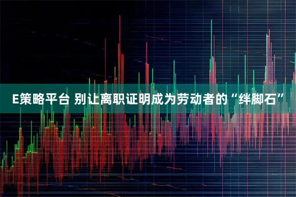 E策略平台 别让离职证明成为劳动者的“绊脚石”