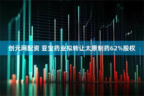 创元网配资 亚宝药业拟转让太原制药62%股权