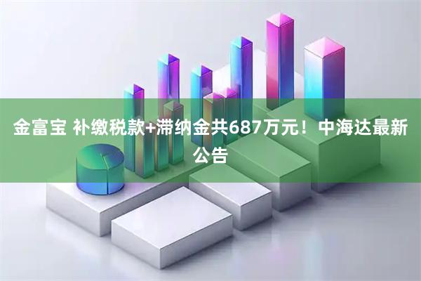 金富宝 补缴税款+滞纳金共687万元！中海达最新公告