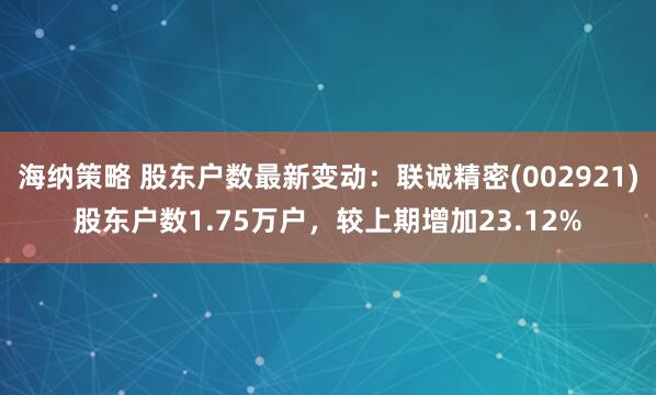 海纳策略 股东户数最新变动：联诚精密(002921)股东户数1.75万户，较上期增加23.12%