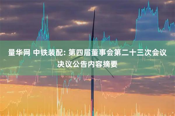 量华网 中铁装配: 第四届董事会第二十三次会议决议公告内容摘要