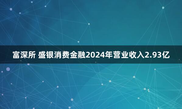 富深所 盛银消费金融2024年营业收入2.93亿