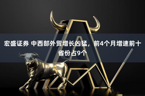 宏盛证券 中西部外贸增长凶猛，前4个月增速前十省份占9个