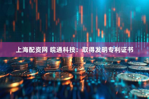 上海配资网 皖通科技：取得发明专利证书