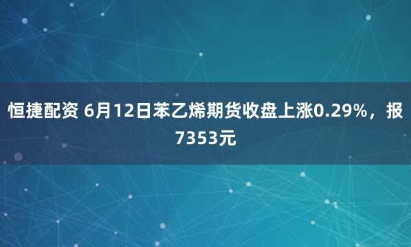 恒捷配资 6月12日苯乙烯期货收盘上涨0.29%，报7353元