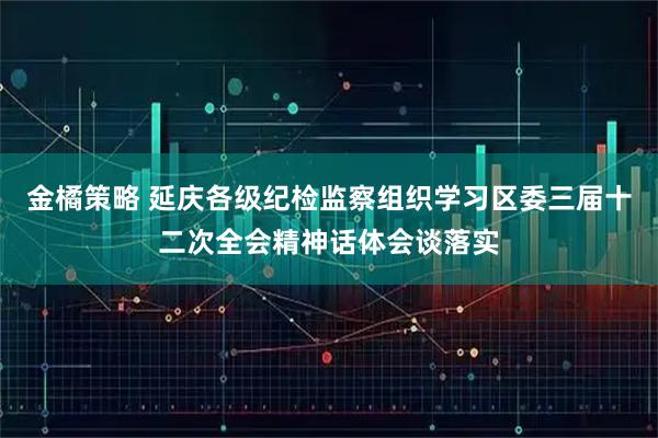 金橘策略 延庆各级纪检监察组织学习区委三届十二次全会精神话体会谈落实
