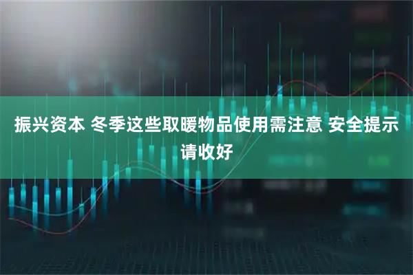 振兴资本 冬季这些取暖物品使用需注意 安全提示请收好