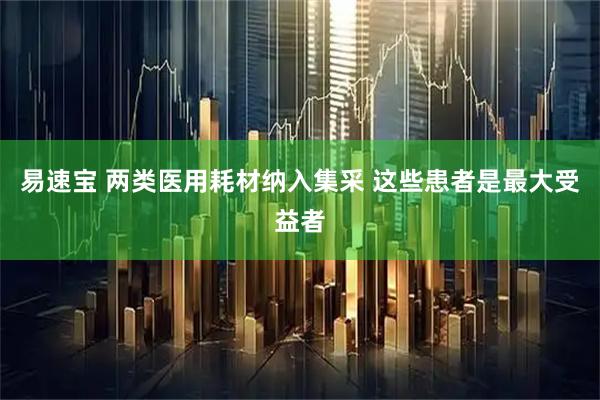易速宝 两类医用耗材纳入集采 这些患者是最大受益者