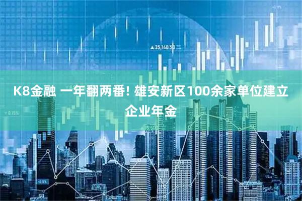 K8金融 一年翻两番! 雄安新区100余家单位建立企业年金