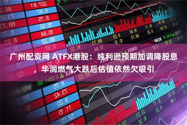 广州配资网 ATFX港股：纯利逊预期加调降股息，华润燃气大跌后估值依然欠吸引