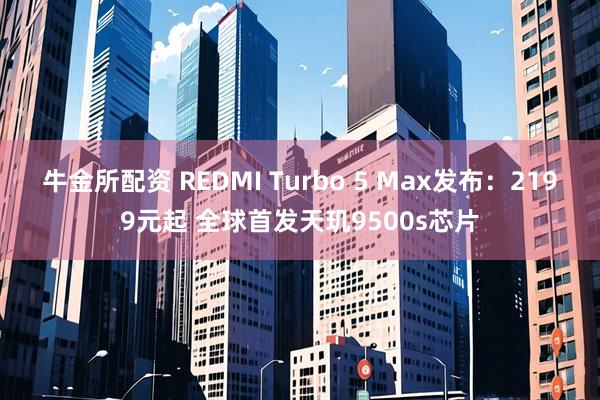 牛金所配资 REDMI Turbo 5 Max发布：2199元起 全球首发天玑9500s芯片