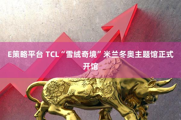 E策略平台 TCL“雪绒奇境”米兰冬奥主题馆正式开馆