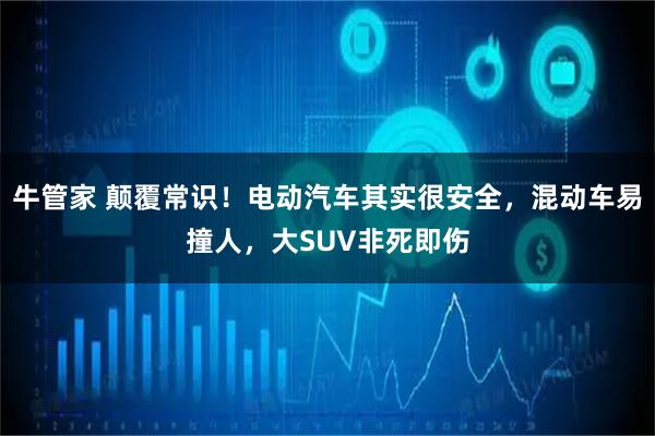 牛管家 颠覆常识！电动汽车其实很安全，混动车易撞人，大SUV非死即伤