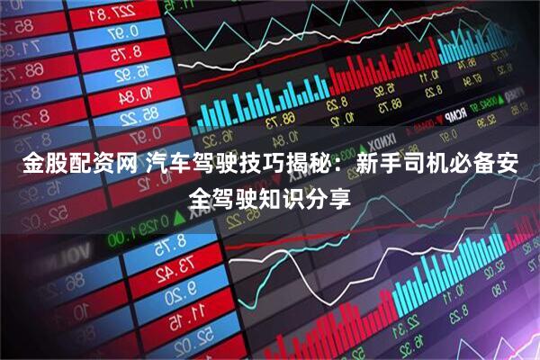 金股配资网 汽车驾驶技巧揭秘：新手司机必备安全驾驶知识分享