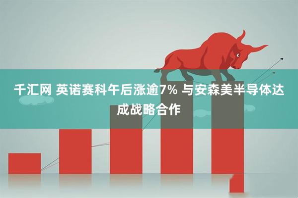 千汇网 英诺赛科午后涨逾7% 与安森美半导体达成战略合作
