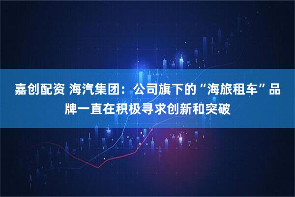 嘉创配资 海汽集团：公司旗下的“海旅租车”品牌一直在积极寻求创新和突破